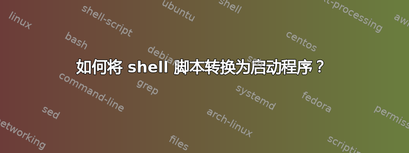 如何将 shell 脚本转换为启动程序？