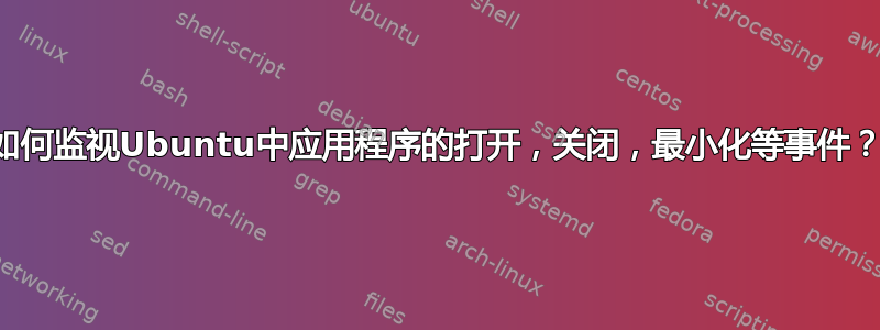 如何监视Ubuntu中应用程序的打开，关闭，最小化等事件？