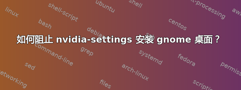 如何阻止 nvidia-settings 安装 gnome 桌面？