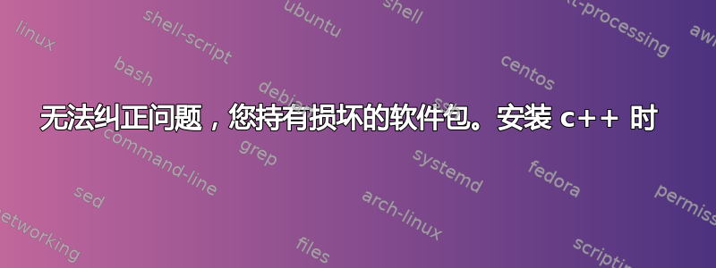 无法纠正问题，您持有损坏的软件包。安装 c++ 时 