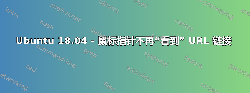 Ubuntu 18.04 - 鼠标指针不再“看到” URL 链接