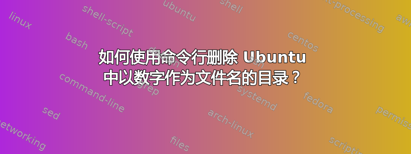 如何使用命令行删除 Ubuntu 中以数字作为文件名的目录？