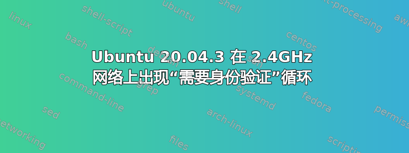 Ubuntu 20.04.3 在 2.4GHz 网络上出现“需要身份验证”循环