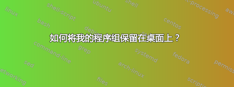 如何将我的程序组保留在桌面上？