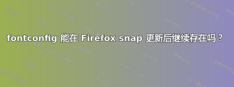 fontconfig 能在 Firefox snap 更新后继续存在吗？