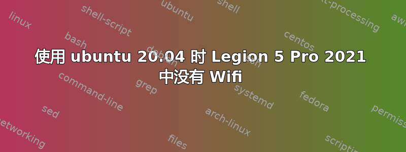 使用 ubuntu 20.04 时 Legion 5 Pro 2021 中没有 Wifi