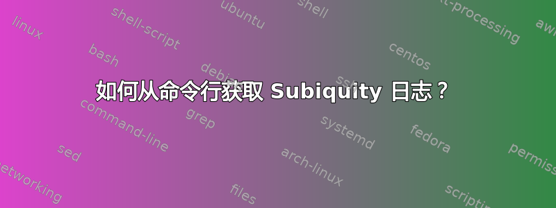 如何从命令行获取 Subiquity 日志？