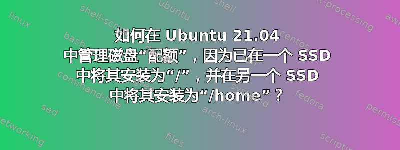 如何在 Ubuntu 21.04 中管理磁盘“配额”，因为已在一个 SSD 中将其安装为“/”，并在另一个 SSD 中将其安装为“/home”？