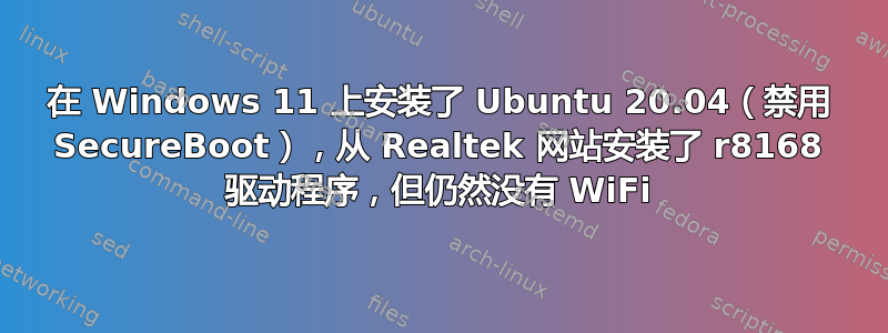 在 Windows 11 上安装了 Ubuntu 20.04（禁用 SecureBoot），从 Realtek 网站安装了 r8168 驱动程序，但仍然没有 WiFi