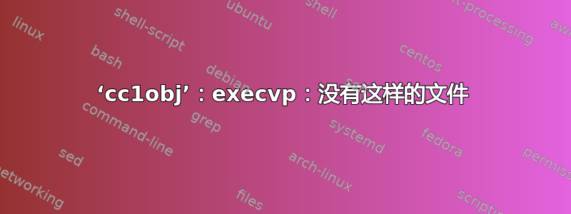 ‘cc1obj’：execvp：没有这样的文件