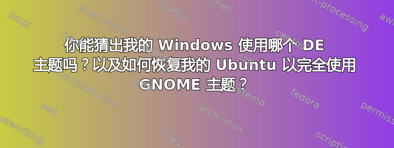 你能猜出我的 Windows 使用哪个 DE 主题吗？以及如何恢复我的 Ubuntu 以完全使用 GNOME 主题？