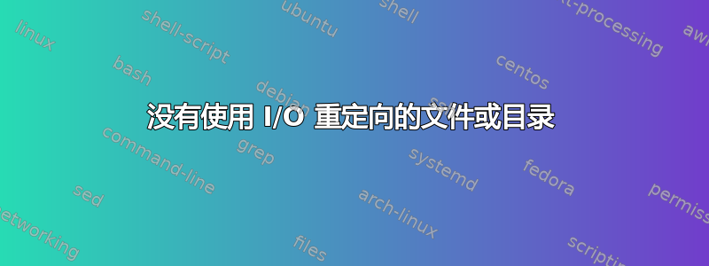 没有使用 I/O 重定向的文件或目录