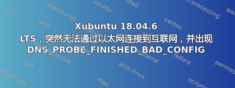 Xubuntu 18.04.6 LTS，突然无法通过以太网连接到互联网，并出现 DNS_PROBE_FINISHED_BAD_CONFIG