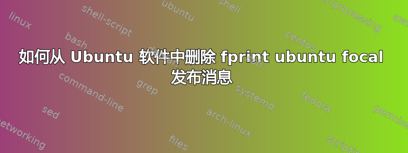 如何从 Ubuntu 软件中删除 fprint ubuntu focal 发布消息