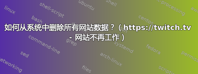 如何从系统中删除所有网站数据？（https://twitch.tv - 网站不再工作）