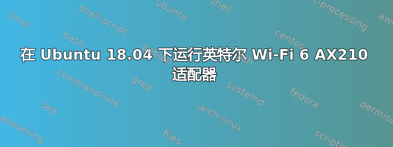 在 Ubuntu 18.04 下运行英特尔 Wi-Fi 6 AX210 适配器