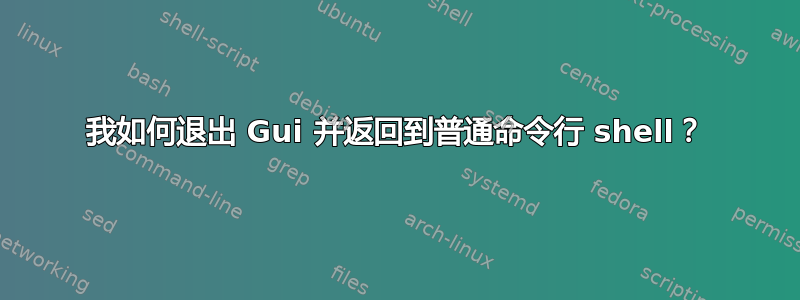 我如何退出 Gui 并返回到普通命令行 shell？