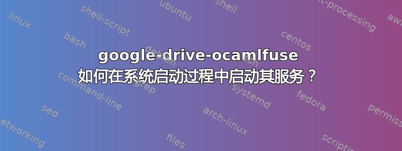 google-drive-ocamlfuse 如何在系统启动过程中启动其服务？