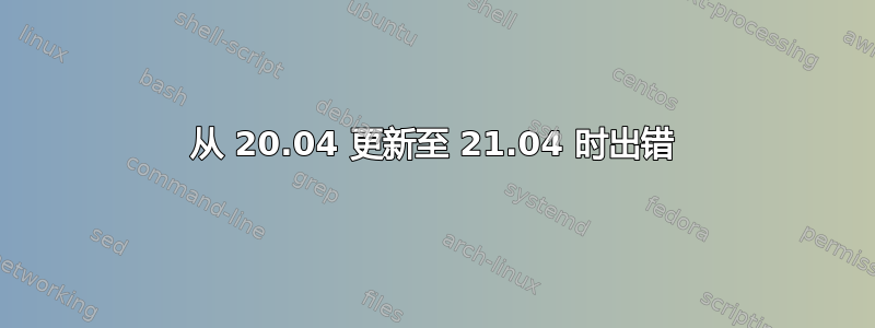 从 20.04 更新至 21.04 时出错