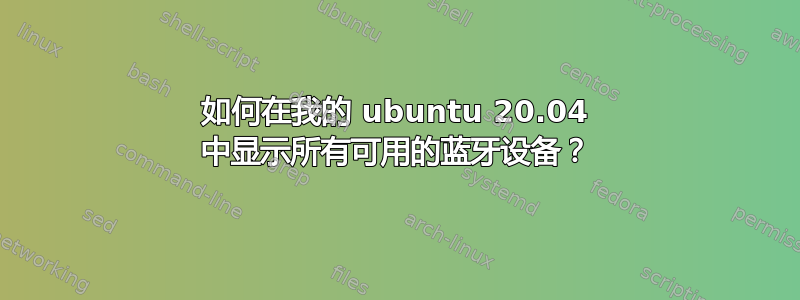 如何在我的 ubuntu 20.04 中显示所有可用的蓝牙设备？