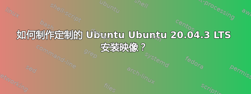 如何制作定制的 Ubuntu Ubuntu 20.04.3 LTS 安装映像？