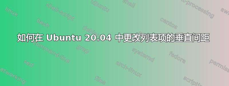 如何在 Ubuntu 20.04 中更改列表项的垂直间距