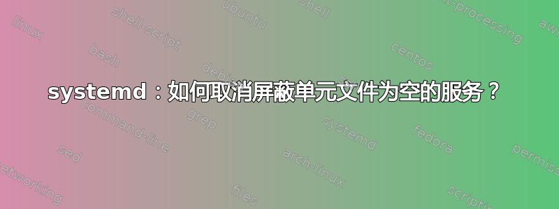 systemd：如何取消屏蔽单元文件为空的服务？