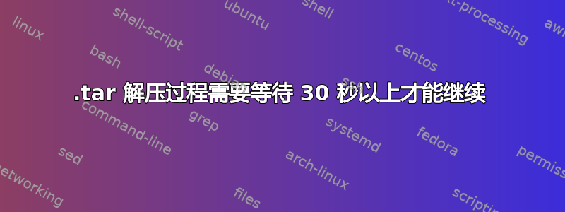 .tar 解压过程需要等待 30 秒以上才能继续