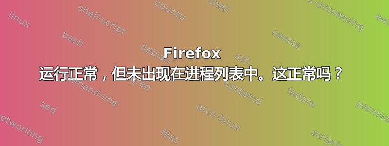 Firefox 运行正常，但未出现在进程列表中。这正常吗？