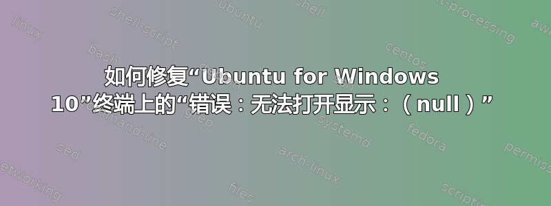 如何修复“Ubuntu for Windows 10”终端上的“错误：无法打开显示：（null）”