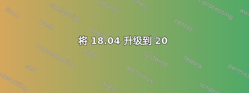 将 18.04 升级到 20