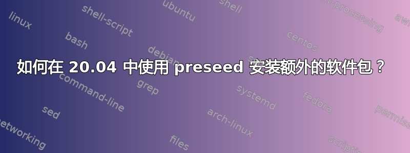 如何在 20.04 中使用 preseed 安装额外的软件包？