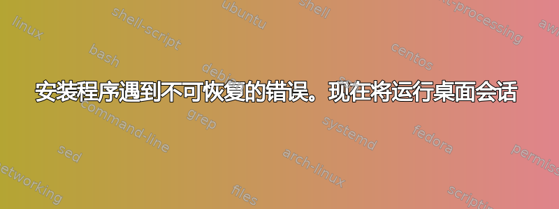 安装程序遇到不可恢复的错误。现在将运行桌面会话