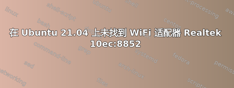 在 Ubuntu 21.04 上未找到 WiFi 适配器 Realtek 10ec:8852