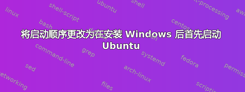 将启动顺序更改为在安装 Windows 后首先启动 Ubuntu