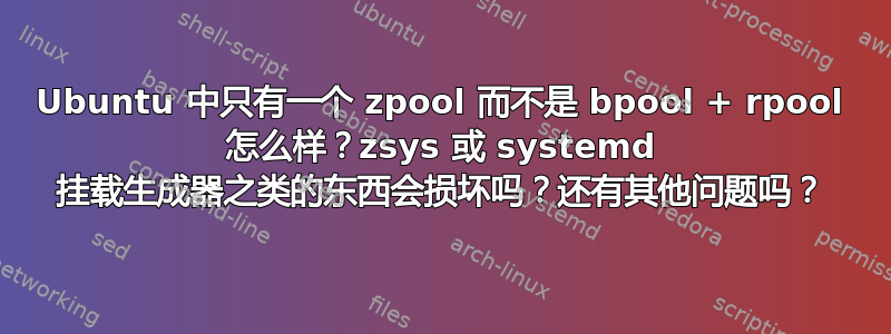 Ubuntu 中只有一个 zpool 而不是 bpool + rpool 怎么样？zsys 或 systemd 挂载生成器之类的东西会损坏吗？还有其他问题吗？