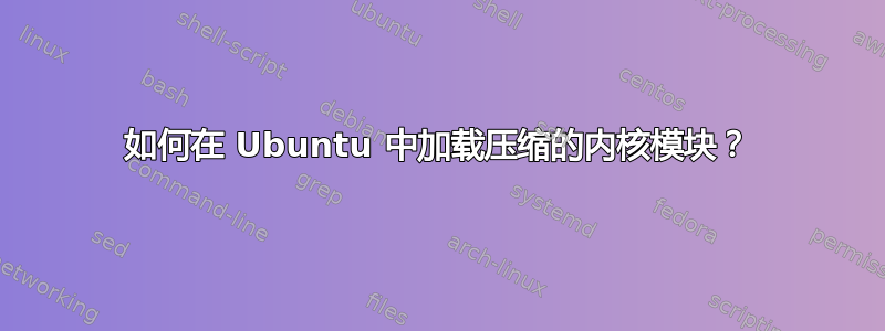 如何在 Ubuntu 中加载压缩的内核模块？