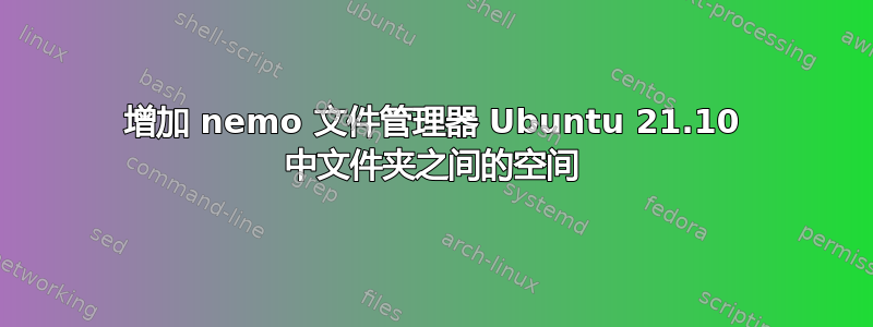 增加 nemo 文件管理器 Ubuntu 21.10 中文件夹之间的空间