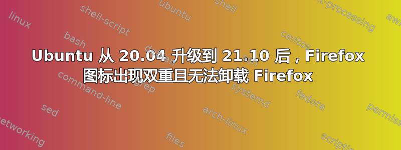 Ubuntu 从 20.04 升级到 21.10 后，Firefox 图标出现双重且无法卸载 Firefox