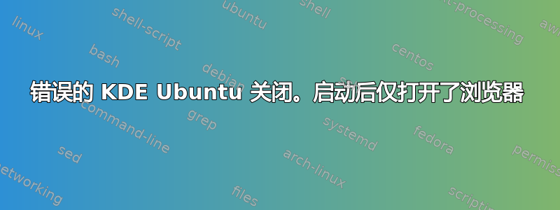 错误的 KDE Ubuntu 关闭。启动后仅打开了浏览器