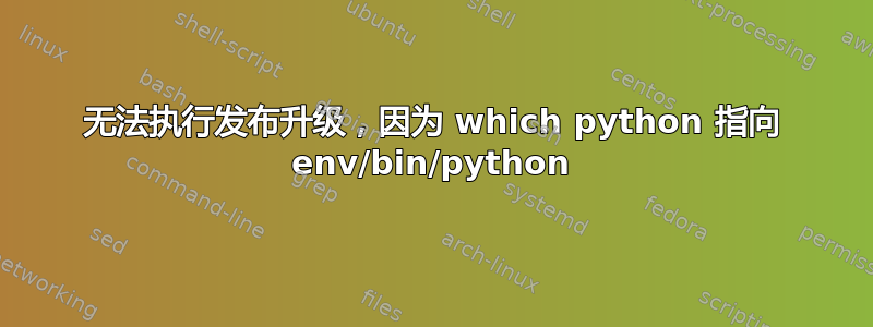 无法执行发布升级，因为 which python 指向 env/bin/python