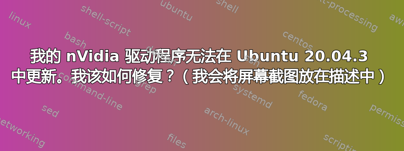 我的 nVidia 驱动程序无法在 Ubuntu 20.04.3 中更新。我该如何修复？（我会将屏幕截图放在描述中）