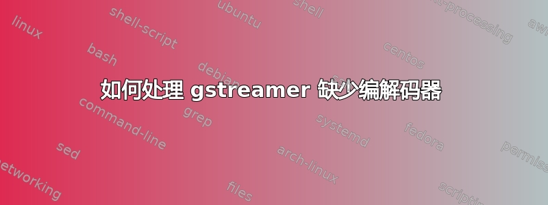 如何处理 gstreamer 缺少编解码器