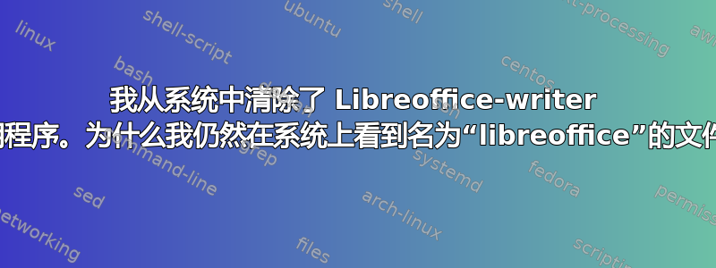 我从系统中清除了 Libreoffice-writer 应用程序。为什么我仍然在系统上看到名为“libreoffice”的文件？