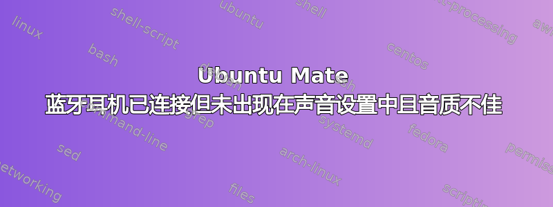 Ubuntu Mate 蓝牙耳机已连接但未出现在声音设置中且音质不佳