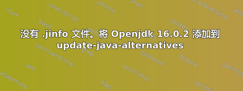 没有 .jinfo 文件。将 Openjdk 16.0.2 添加到 update-java-alternatives