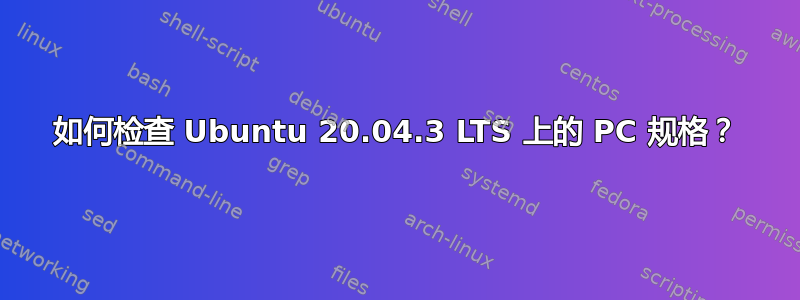 如何检查 Ubuntu 20.04.3 LTS 上的 PC 规格？