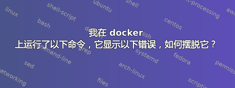 我在 docker 上运行了以下命令，它显示以下错误，如何摆脱它？