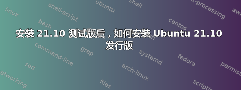 安装 21.10 测试版后，如何安装 Ubuntu 21.10 发行版