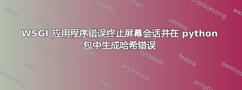 WSGI 应用程序错误终止屏幕会话并在 python 包中生成哈希错误